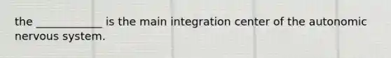 the ____________ is the main integration center of the autonomic nervous system.