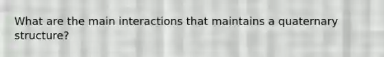 What are the main interactions that maintains a quaternary structure?