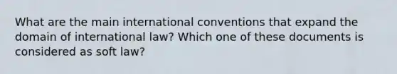 What are the main international conventions that expand the domain of international law? Which one of these documents is considered as soft law?