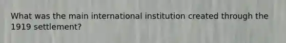 What was the main international institution created through the 1919 settlement?