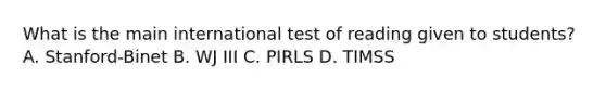 What is the main international test of reading given to students? A. Stanford-Binet B. WJ III C. PIRLS D. TIMSS