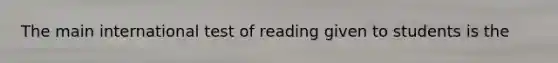 The main international test of reading given to students is the