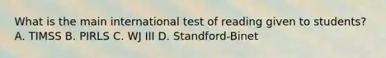 What is the main international test of reading given to students? A. TIMSS B. PIRLS C. WJ III D. Standford-Binet