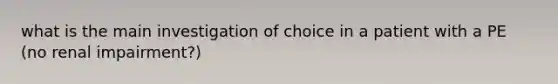 what is the main investigation of choice in a patient with a PE (no renal impairment?)