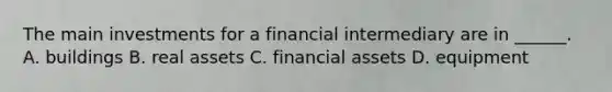 The main investments for a financial intermediary are in ______. A. buildings B. real assets C. financial assets D. equipment