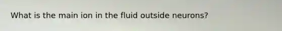 What is the main ion in the fluid outside neurons?