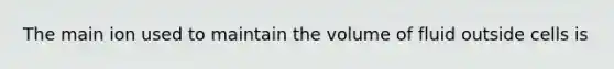 The main ion used to maintain the volume of fluid outside cells is