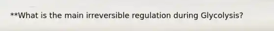 **What is the main irreversible regulation during Glycolysis?