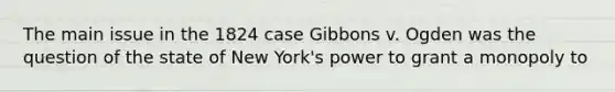 The main issue in the 1824 case Gibbons v. Ogden was the question of the state of New York's power to grant a monopoly to