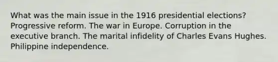 What was the main issue in the 1916 presidential elections? Progressive reform. The war in Europe. Corruption in the executive branch. The marital infidelity of Charles Evans Hughes. Philippine independence.