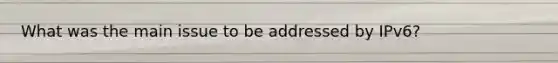 What was the main issue to be addressed by IPv6?