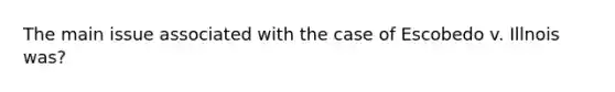 The main issue associated with the case of Escobedo v. Illnois was?