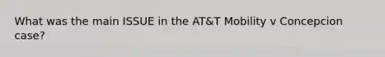 What was the main ISSUE in the AT&T Mobility v Concepcion case?