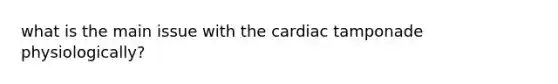 what is the main issue with the cardiac tamponade physiologically?