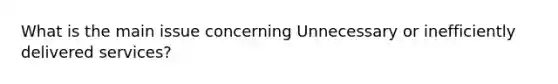 What is the main issue concerning Unnecessary or inefficiently delivered services?