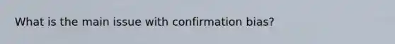 What is the main issue with confirmation bias?