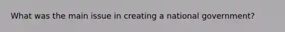 What was the main issue in creating a national government?