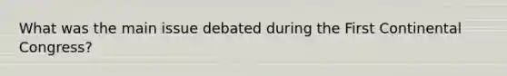 What was the main issue debated during the First Continental Congress?