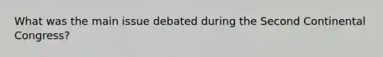 What was the main issue debated during the Second Continental Congress?