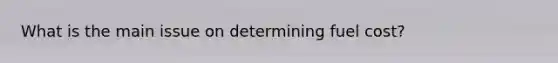 What is the main issue on determining fuel cost?