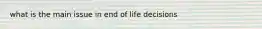 what is the main issue in end of life decisions