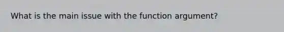 What is the main issue with the function argument?