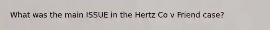 What was the main ISSUE in the Hertz Co v Friend case?