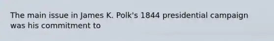 The main issue in James K. Polk's 1844 presidential campaign was his commitment to