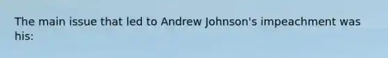 The main issue that led to Andrew Johnson's impeachment was his: