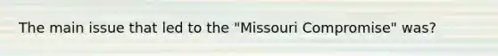 The main issue that led to the "Missouri Compromise" was?