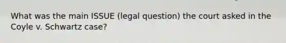 What was the main ISSUE (legal question) the court asked in the Coyle v. Schwartz case?