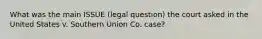 What was the main ISSUE (legal question) the court asked in the United States v. Southern Union Co. case?