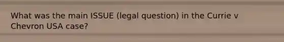 What was the main ISSUE (legal question) in the Currie v Chevron USA case?