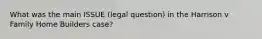 What was the main ISSUE (legal question) in the Harrison v Family Home Builders case?