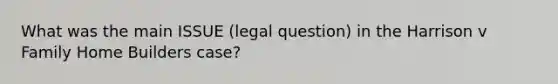 What was the main ISSUE (legal question) in the Harrison v Family Home Builders case?