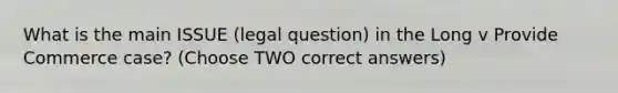 What is the main ISSUE (legal question) in the Long v Provide Commerce case? (Choose TWO correct answers)