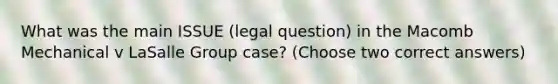 What was the main ISSUE (legal question) in the Macomb Mechanical v LaSalle Group case? (Choose two correct answers)