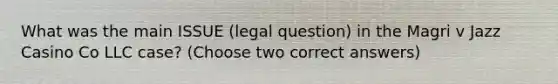 What was the main ISSUE (legal question) in the Magri v Jazz Casino Co LLC case? (Choose two correct answers)