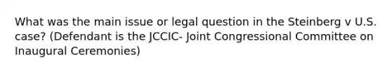 What was the main issue or legal question in the Steinberg v U.S. case? (Defendant is the JCCIC- Joint Congressional Committee on Inaugural Ceremonies)