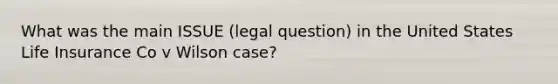 What was the main ISSUE (legal question) in the United States Life Insurance Co v Wilson case?