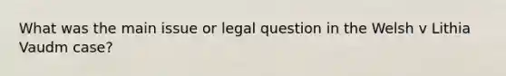 What was the main issue or legal question in the Welsh v Lithia Vaudm case?