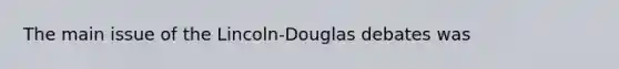 The main issue of the Lincoln-Douglas debates was