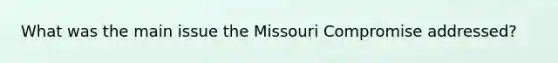 What was the main issue the Missouri Compromise addressed?