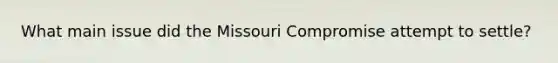 What main issue did the Missouri Compromise attempt to settle?