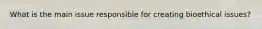 What is the main issue responsible for creating bioethical issues?
