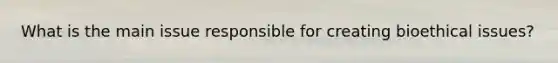 What is the main issue responsible for creating bioethical issues?