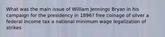 What was the main issue of William Jennings Bryan in his campaign for the presidency in 1896? free coinage of silver a federal income tax a national minimum wage legalization of strikes