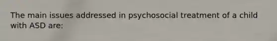 The main issues addressed in psychosocial treatment of a child with ASD are: