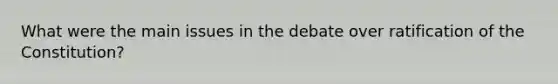 What were the main issues in the debate over ratification of the Constitution?