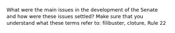 What were the main issues in the development of the Senate and how were these issues settled? Make sure that you understand what these terms refer to: filibuster, cloture, Rule 22